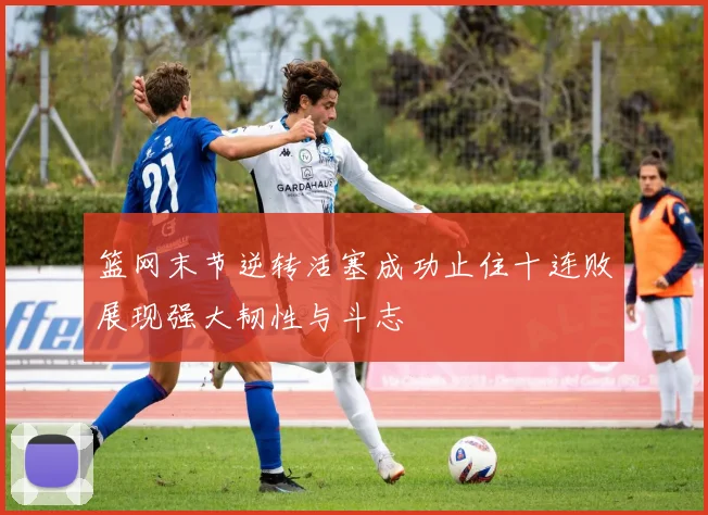 篮网末节逆转活塞成功止住十连败展现强大韧性与斗志