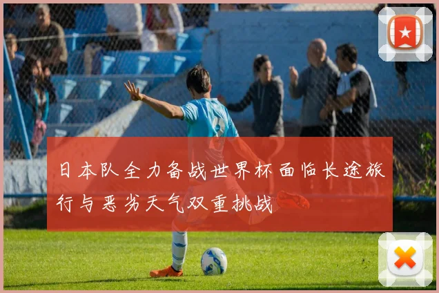 日本队全力备战世界杯面临长途旅行与恶劣天气双重挑战