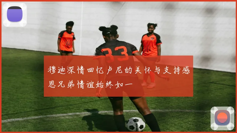 穆迪深情回忆卢尼的关怀与支持感恩兄弟情谊始终如一