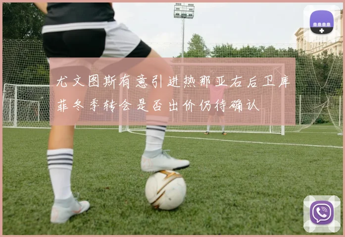 尤文图斯有意引进热那亚右后卫库菲冬季转会是否出价仍待确认