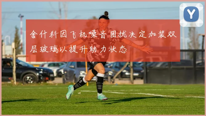 舍什科因飞机噪音困扰决定加装双层玻璃以提升助力状态