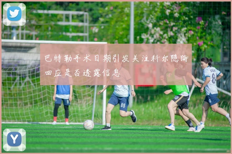 巴特勒手术日期引发关注科尔隐晦回应是否透露信息