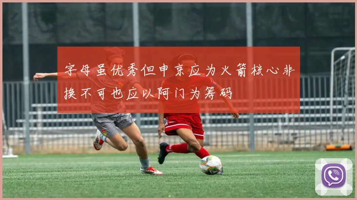 字母虽优秀但申京应为火箭核心非换不可也应以阿门为筹码