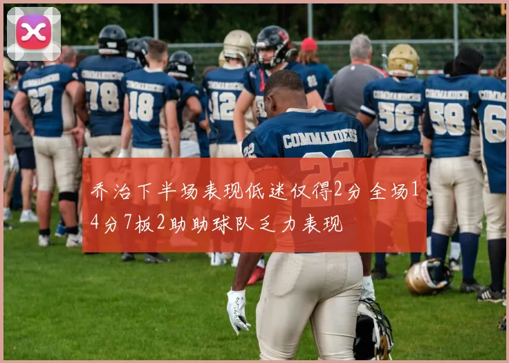 乔治下半场表现低迷仅得2分全场14分7板2助助球队乏力表现
