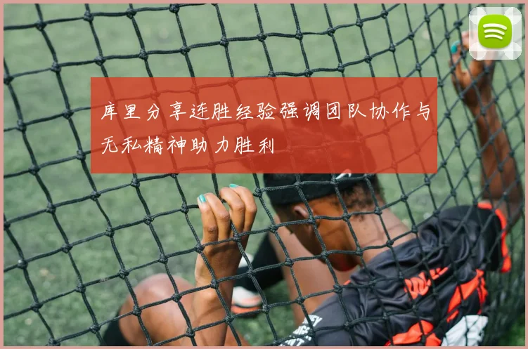 库里分享连胜经验强调团队协作与无私精神助力胜利