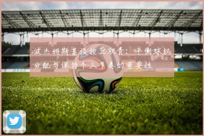 波杰姆斯基谈控卫职责：平衡球权分配与保持个人节奏的重要性