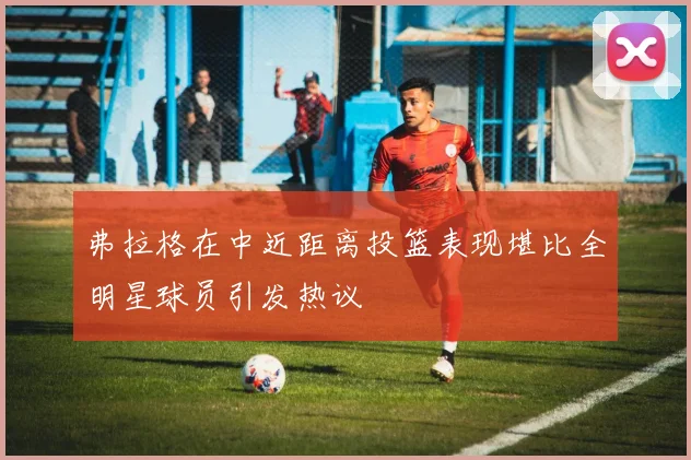 弗拉格在中近距离投篮表现堪比全明星球员引发热议