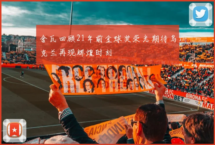 舍瓦回顾21年前金球奖荣光期待乌克兰再现辉煌时刻