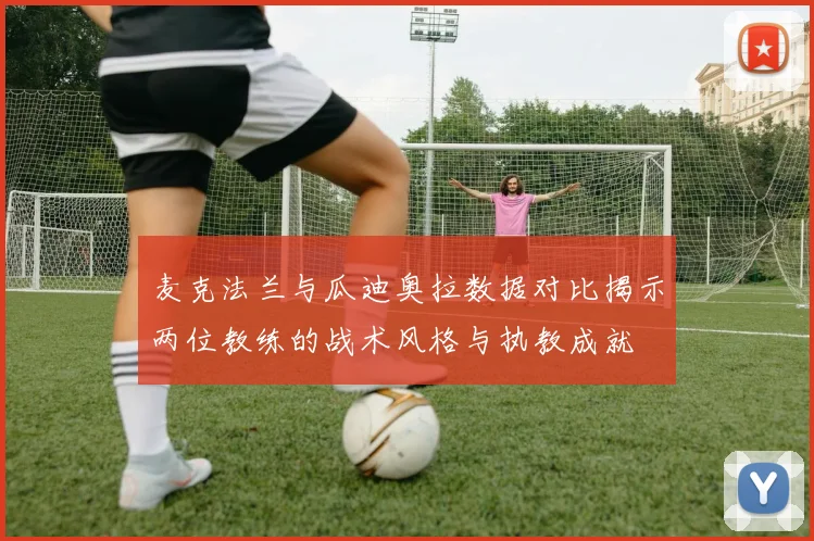 麦克法兰与瓜迪奥拉数据对比揭示两位教练的战术风格与执教成就
