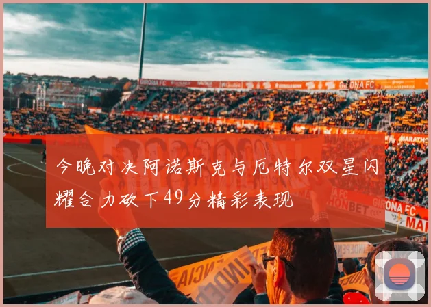 今晚对决阿诺斯克与厄特尔双星闪耀合力砍下49分精彩表现