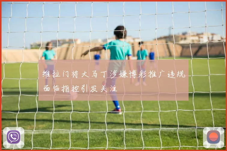 维拉门将大马丁涉嫌博彩推广违规面临指控引发关注