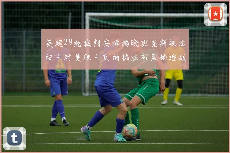 英超29轮裁判安排揭晓班克斯执法纽卡对曼联卡瓦纳执法布莱顿迎战阿森纳