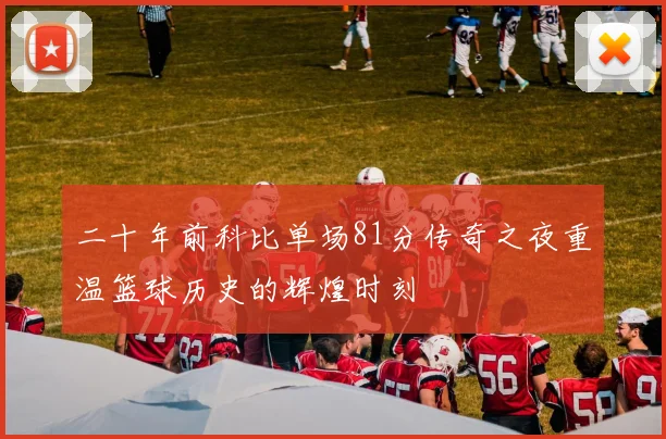 二十年前科比单场81分传奇之夜重温篮球历史的辉煌时刻