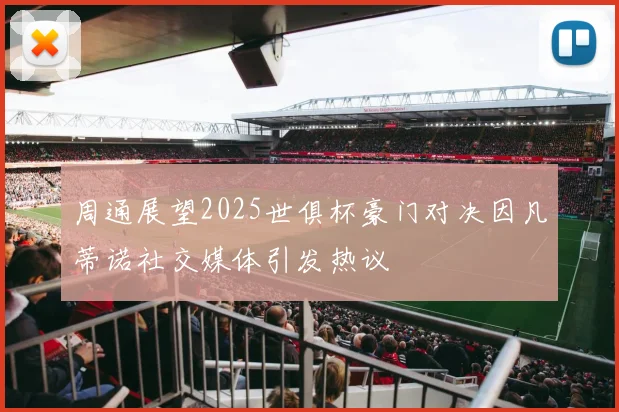 周通展望2025世俱杯豪门对决因凡蒂诺社交媒体引发热议