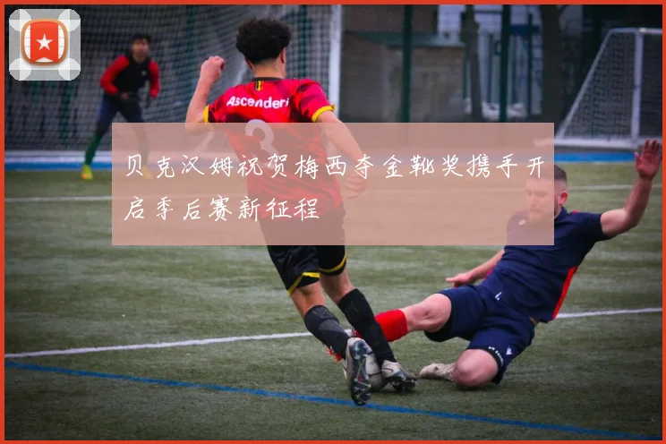 贝克汉姆祝贺梅西夺金靴奖携手开启季后赛新征程
