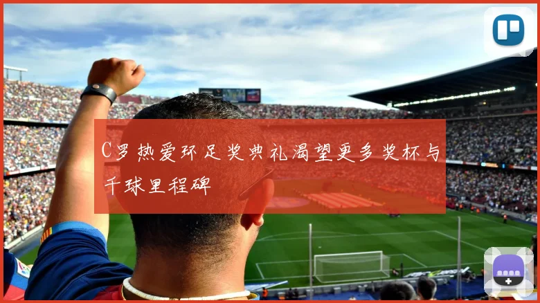 C罗热爱环足奖典礼渴望更多奖杯与千球里程碑