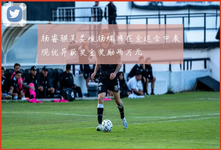 杨睿骐吴委峻杨瑞鸿在全运会中表现优异获奖金奖励两万元