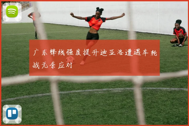 广东锋线强度提升迪亚洛遭遇车轮战无奈应对