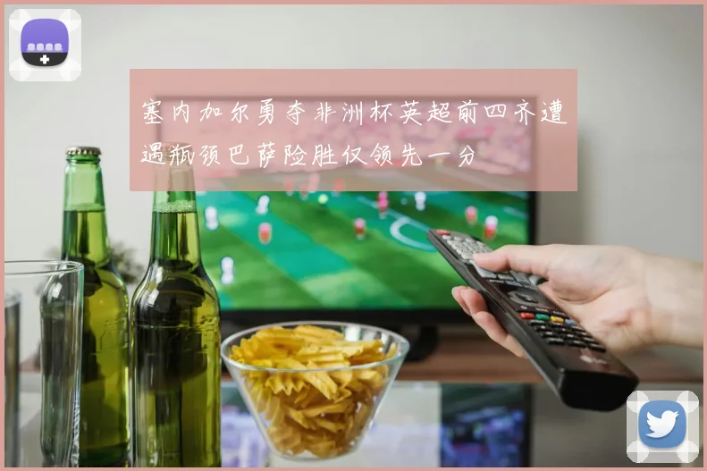 塞内加尔勇夺非洲杯英超前四齐遭遇瓶颈巴萨险胜仅领先一分