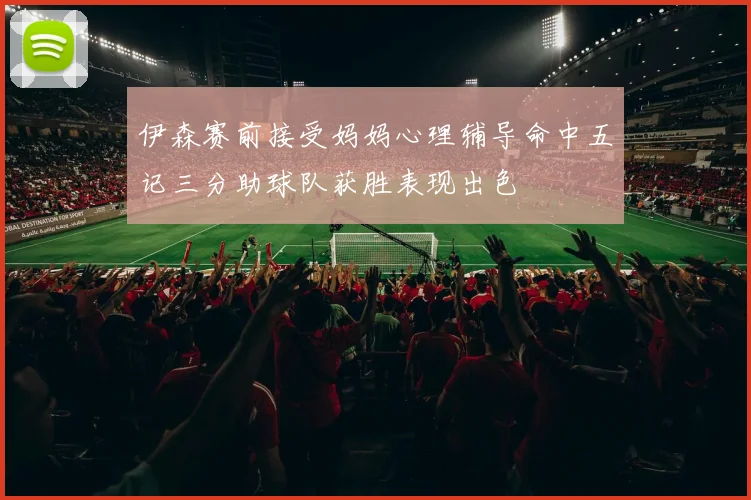 伊森赛前接受妈妈心理辅导命中五记三分助球队获胜表现出色