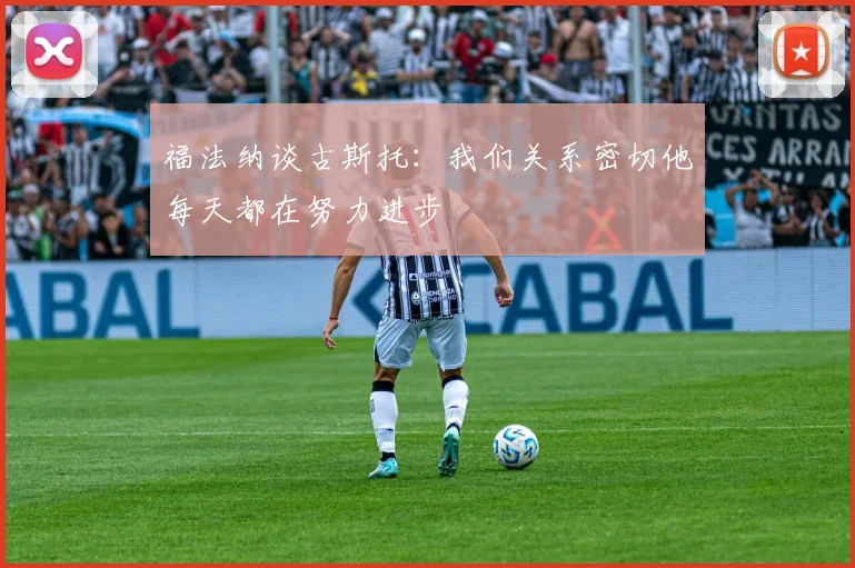 福法纳谈古斯托：我们关系密切他每天都在努力进步