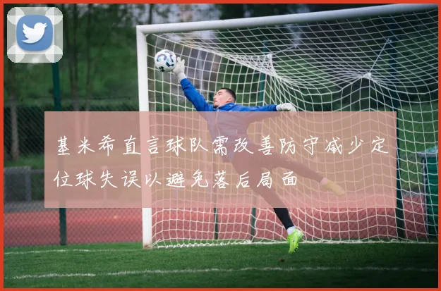 基米希直言球队需改善防守减少定位球失误以避免落后局面