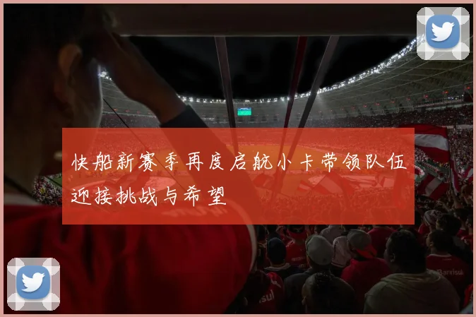 快船新赛季再度启航小卡带领队伍迎接挑战与希望