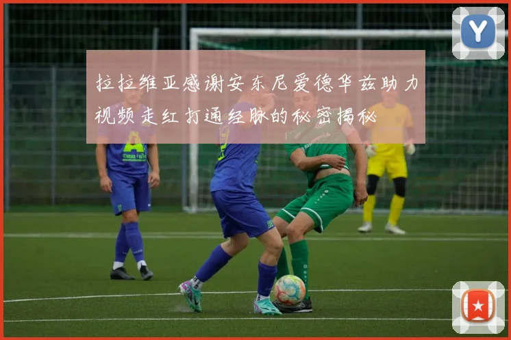 拉拉维亚感谢安东尼爱德华兹助力视频走红打通经脉的秘密揭秘