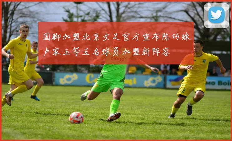 国脚加盟北京女足官方宣布陈巧珠卢家玉等五名球员加盟新阵容