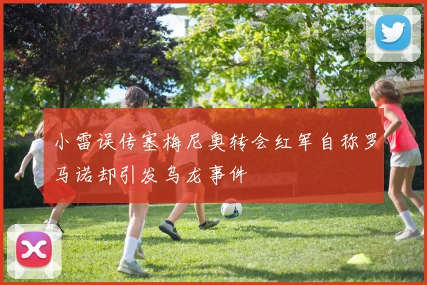 小雷误传塞梅尼奥转会红军自称罗马诺却引发乌龙事件