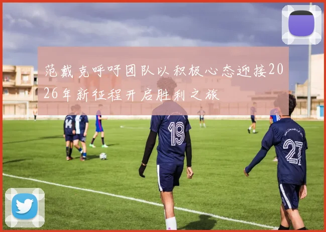 范戴克呼吁团队以积极心态迎接2026年新征程开启胜利之旅