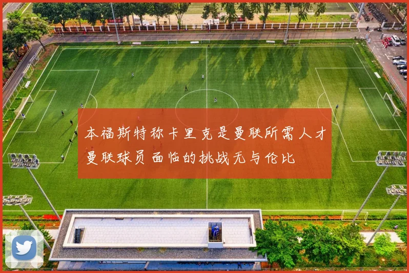 本福斯特称卡里克是曼联所需人才曼联球员面临的挑战无与伦比