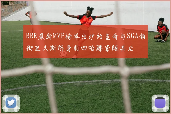 BBR最新MVP榜单出炉约基奇与SGA领衔里夫斯跻身前四哈滕紧随其后