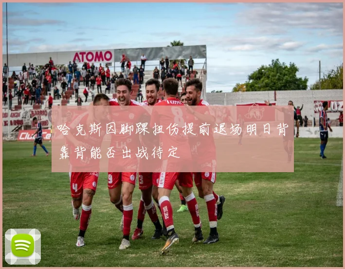 哈克斯因脚踝扭伤提前退场明日背靠背能否出战待定