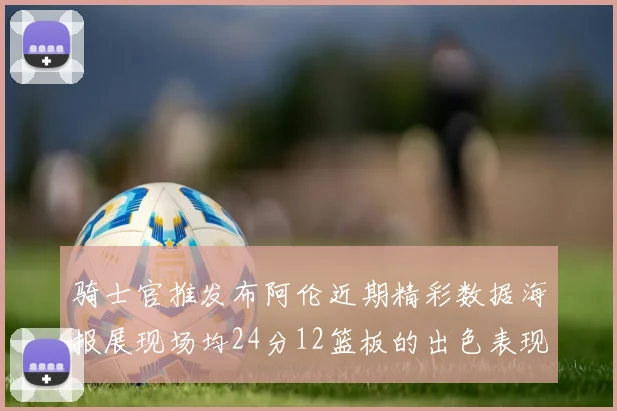 骑士官推发布阿伦近期精彩数据海报展现场均24分12篮板的出色表现