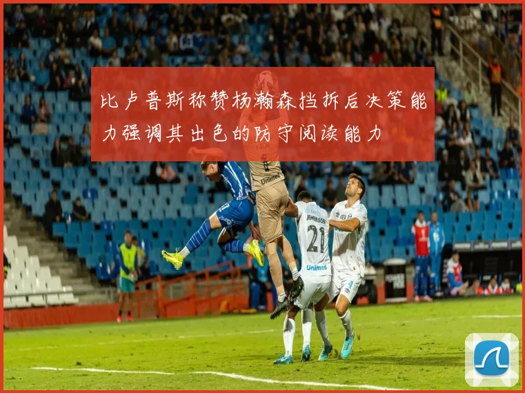 比卢普斯称赞杨瀚森挡拆后决策能力强调其出色的防守阅读能力