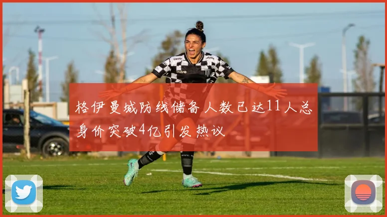 格伊曼城防线储备人数已达11人总身价突破4亿引发热议
