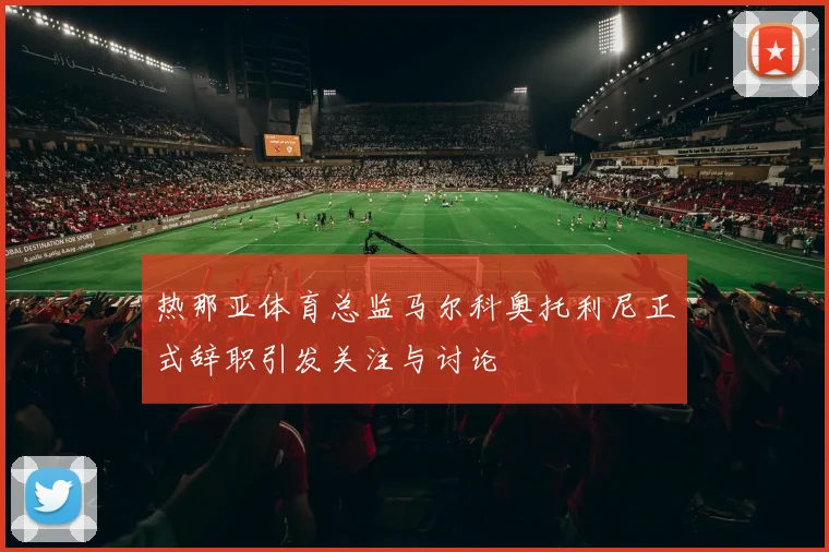 热那亚体育总监马尔科奥托利尼正式辞职引发关注与讨论