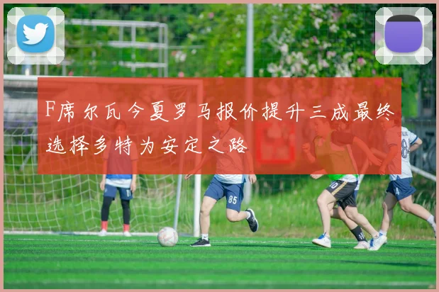 F席尔瓦今夏罗马报价提升三成最终选择多特为安定之路