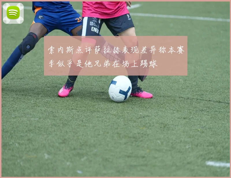 索内斯点评萨拉赫表现差异称本赛季似乎是他兄弟在场上踢球