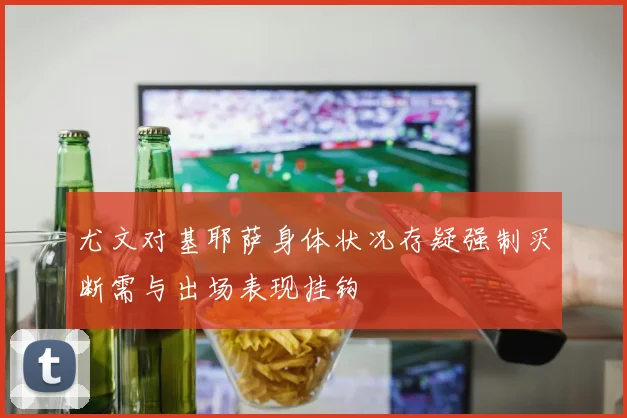 尤文对基耶萨身体状况存疑强制买断需与出场表现挂钩