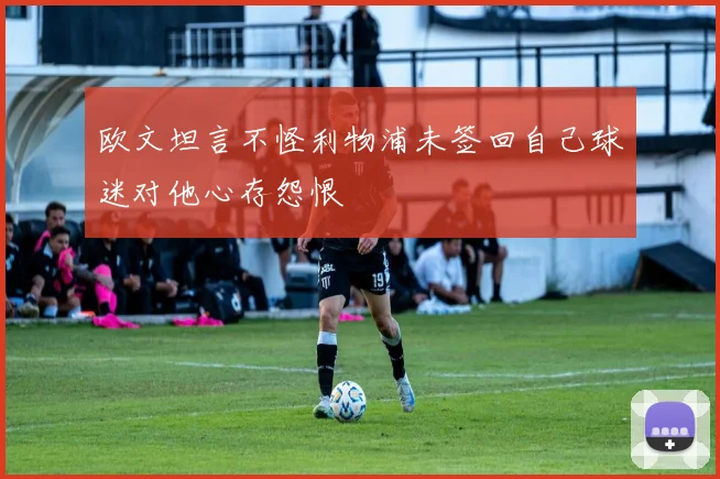 欧文坦言不怪利物浦未签回自己球迷对他心存怨恨