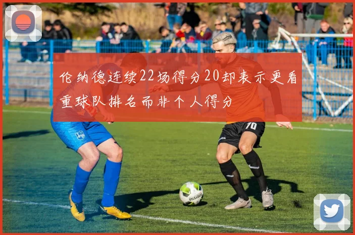 伦纳德连续22场得分20却表示更看重球队排名而非个人得分