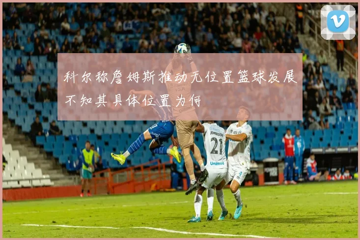 科尔称詹姆斯推动无位置篮球发展不知其具体位置为何